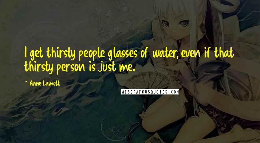 Anne Lamott Quotes: I get thirsty people glasses of water, even if that thirsty person is just me.