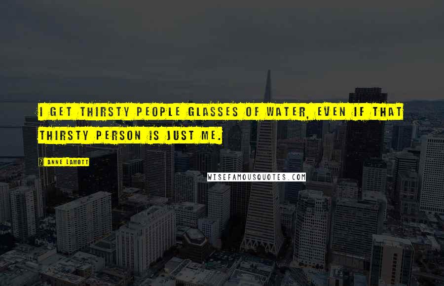 Anne Lamott Quotes: I get thirsty people glasses of water, even if that thirsty person is just me.