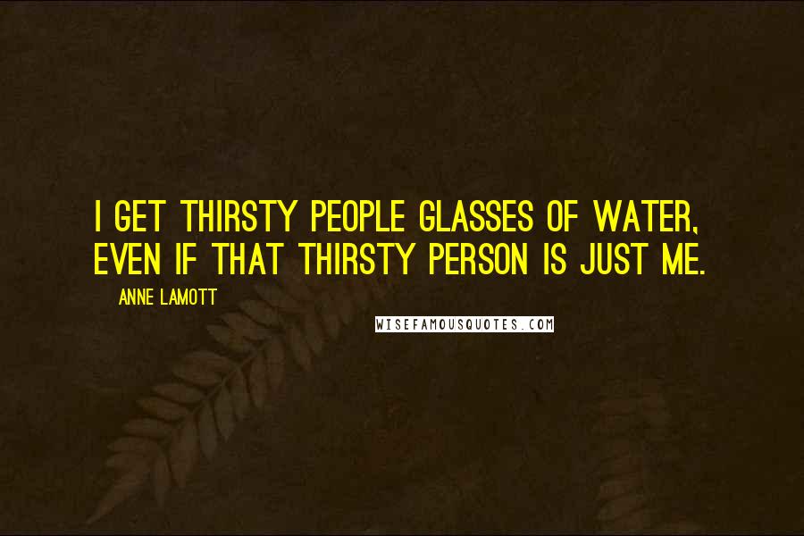 Anne Lamott Quotes: I get thirsty people glasses of water, even if that thirsty person is just me.