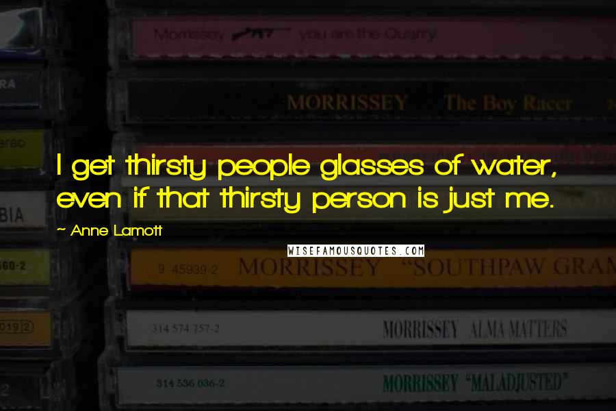 Anne Lamott Quotes: I get thirsty people glasses of water, even if that thirsty person is just me.