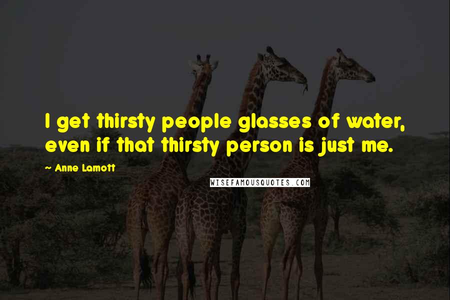 Anne Lamott Quotes: I get thirsty people glasses of water, even if that thirsty person is just me.