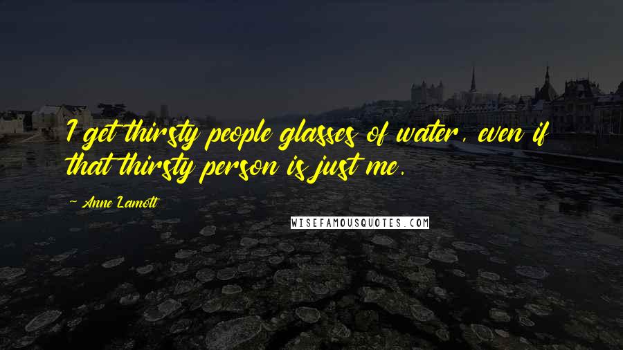 Anne Lamott Quotes: I get thirsty people glasses of water, even if that thirsty person is just me.