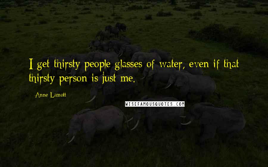 Anne Lamott Quotes: I get thirsty people glasses of water, even if that thirsty person is just me.