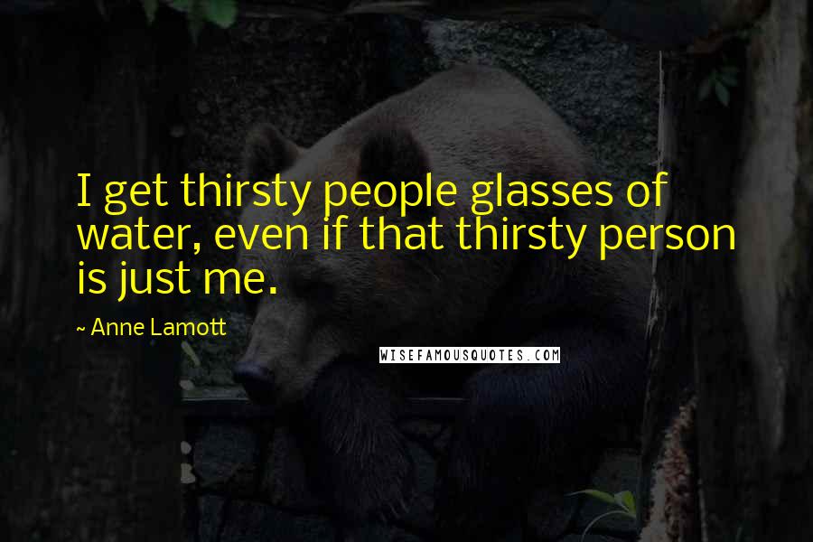 Anne Lamott Quotes: I get thirsty people glasses of water, even if that thirsty person is just me.