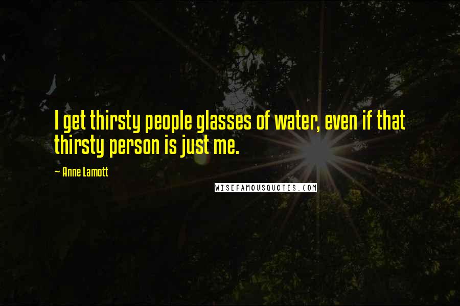 Anne Lamott Quotes: I get thirsty people glasses of water, even if that thirsty person is just me.