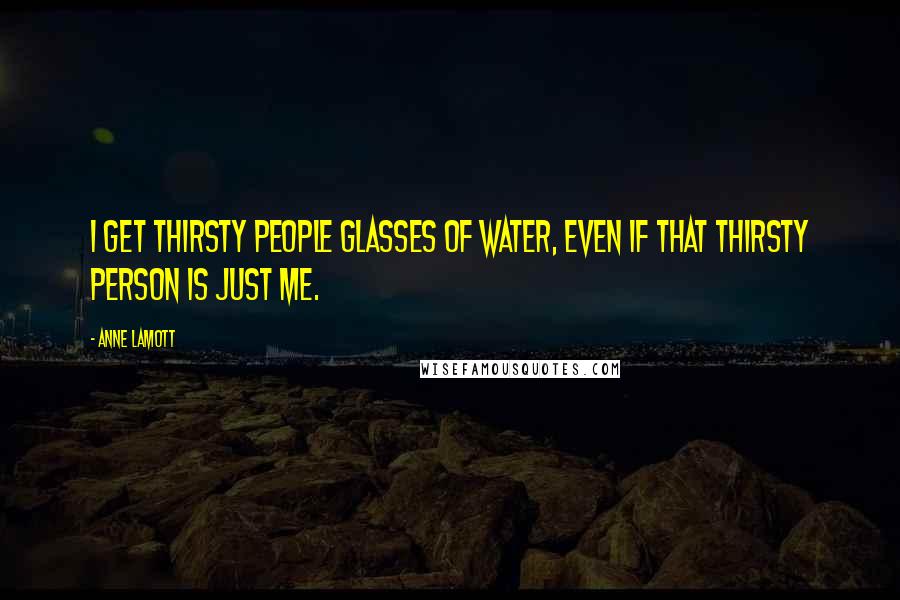 Anne Lamott Quotes: I get thirsty people glasses of water, even if that thirsty person is just me.