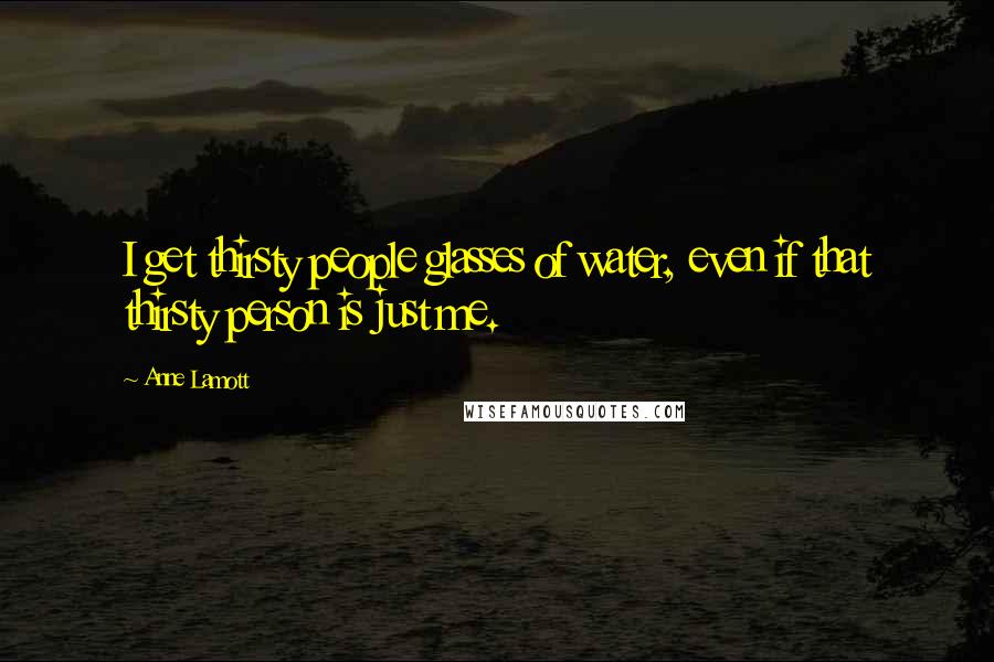 Anne Lamott Quotes: I get thirsty people glasses of water, even if that thirsty person is just me.