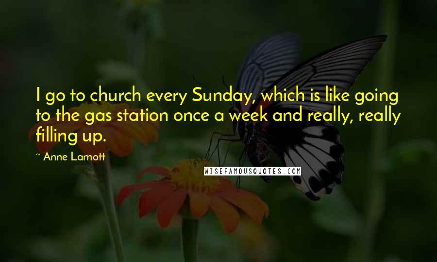 Anne Lamott Quotes: I go to church every Sunday, which is like going to the gas station once a week and really, really filling up.