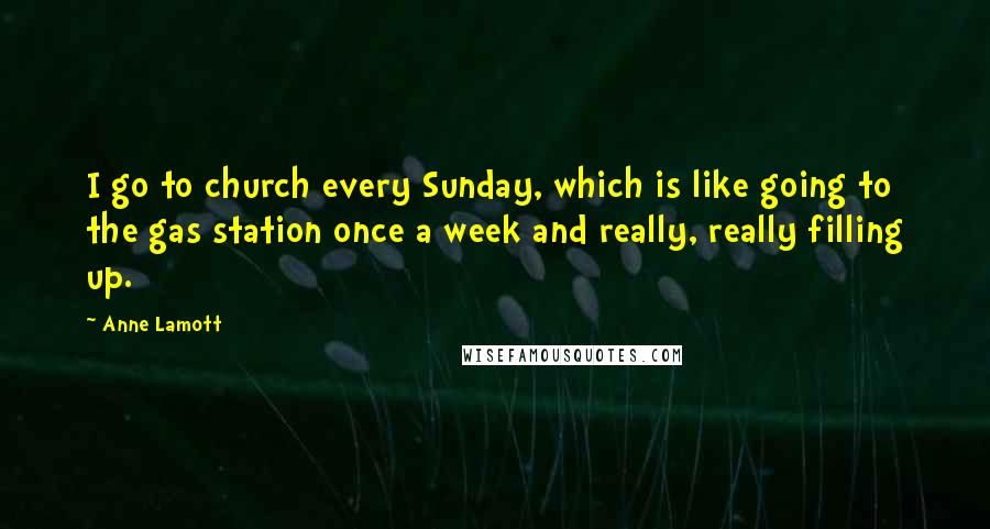 Anne Lamott Quotes: I go to church every Sunday, which is like going to the gas station once a week and really, really filling up.