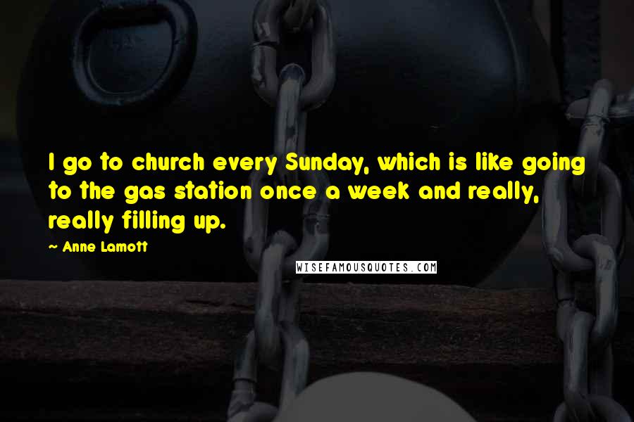 Anne Lamott Quotes: I go to church every Sunday, which is like going to the gas station once a week and really, really filling up.