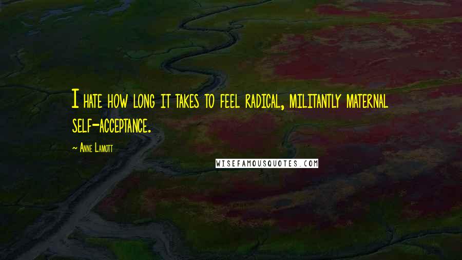 Anne Lamott Quotes: I hate how long it takes to feel radical, militantly maternal self-acceptance.