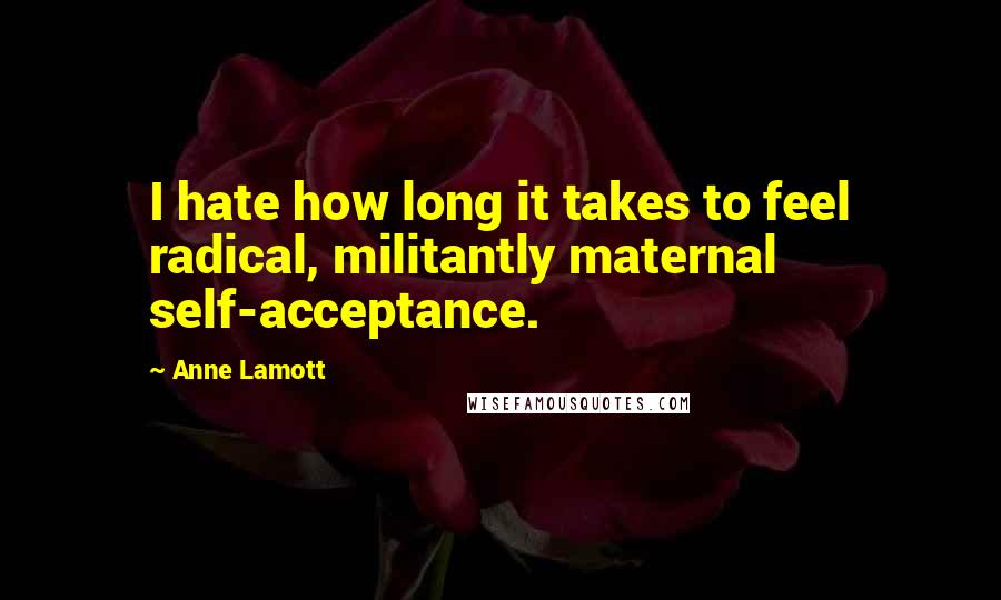 Anne Lamott Quotes: I hate how long it takes to feel radical, militantly maternal self-acceptance.