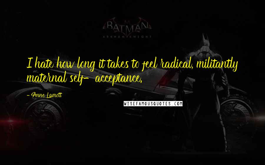 Anne Lamott Quotes: I hate how long it takes to feel radical, militantly maternal self-acceptance.