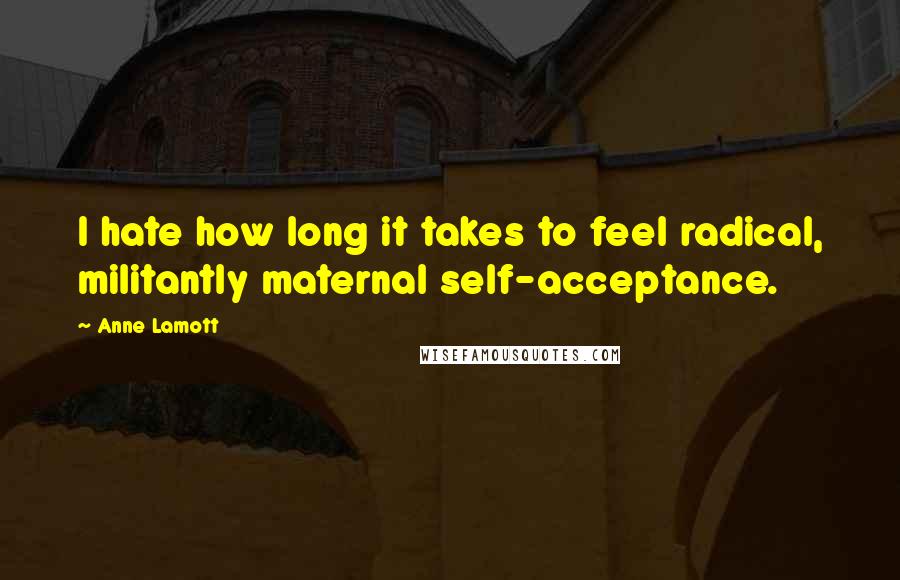 Anne Lamott Quotes: I hate how long it takes to feel radical, militantly maternal self-acceptance.