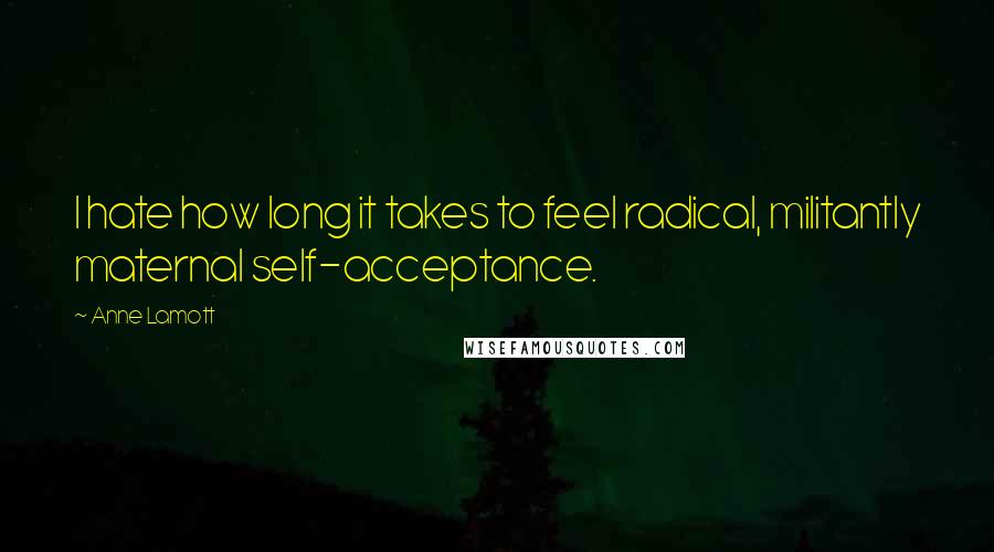 Anne Lamott Quotes: I hate how long it takes to feel radical, militantly maternal self-acceptance.