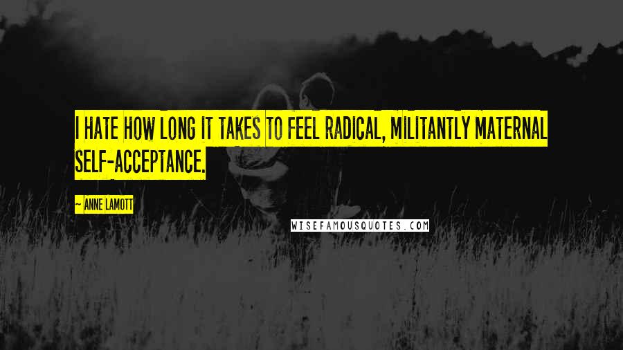 Anne Lamott Quotes: I hate how long it takes to feel radical, militantly maternal self-acceptance.