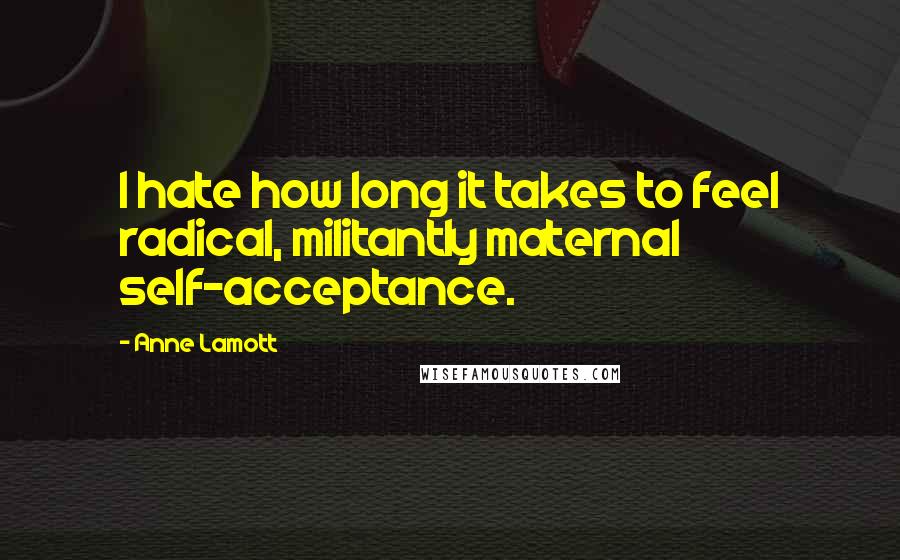 Anne Lamott Quotes: I hate how long it takes to feel radical, militantly maternal self-acceptance.