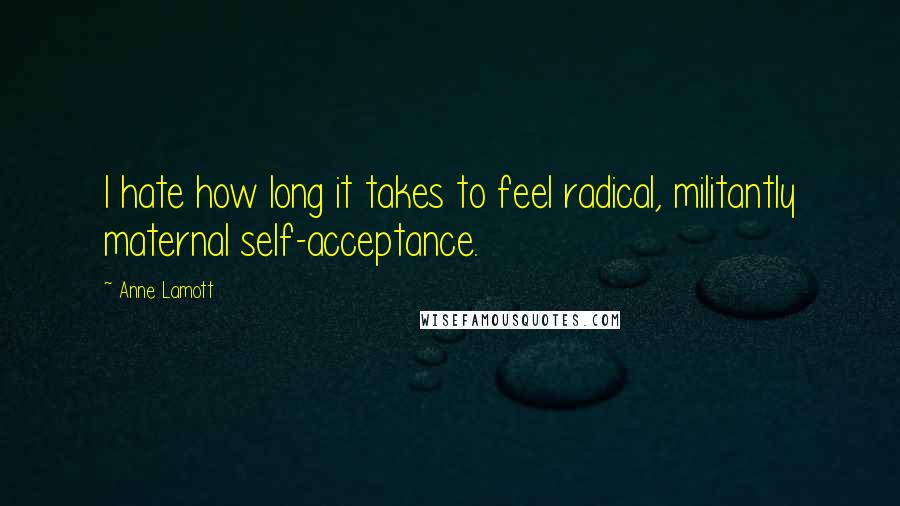 Anne Lamott Quotes: I hate how long it takes to feel radical, militantly maternal self-acceptance.