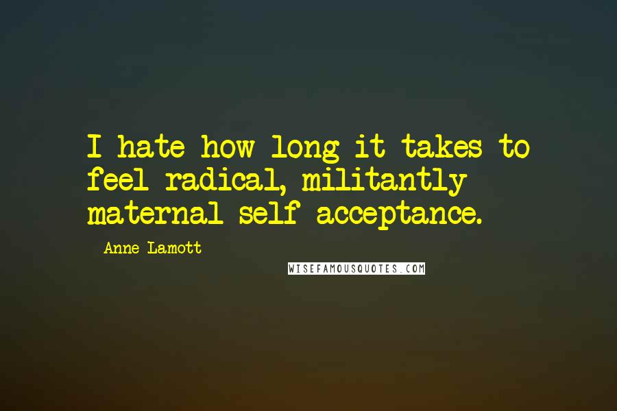 Anne Lamott Quotes: I hate how long it takes to feel radical, militantly maternal self-acceptance.