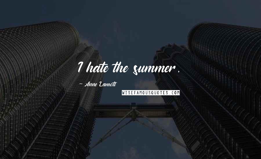 Anne Lamott Quotes: I hate the summer.