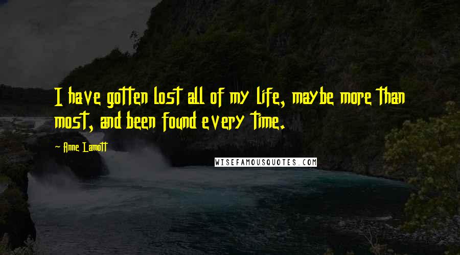 Anne Lamott Quotes: I have gotten lost all of my life, maybe more than most, and been found every time.