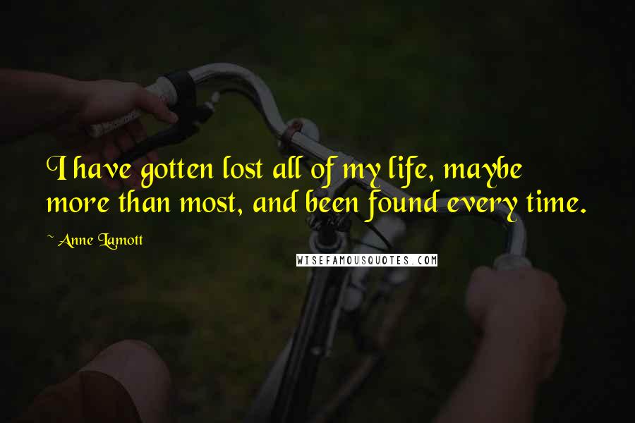Anne Lamott Quotes: I have gotten lost all of my life, maybe more than most, and been found every time.