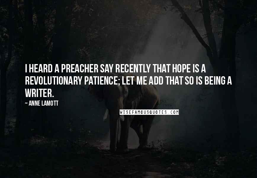 Anne Lamott Quotes: I heard a preacher say recently that hope is a revolutionary patience; let me add that so is being a writer.
