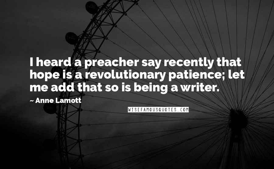 Anne Lamott Quotes: I heard a preacher say recently that hope is a revolutionary patience; let me add that so is being a writer.