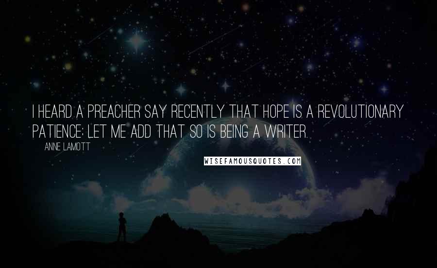 Anne Lamott Quotes: I heard a preacher say recently that hope is a revolutionary patience; let me add that so is being a writer.