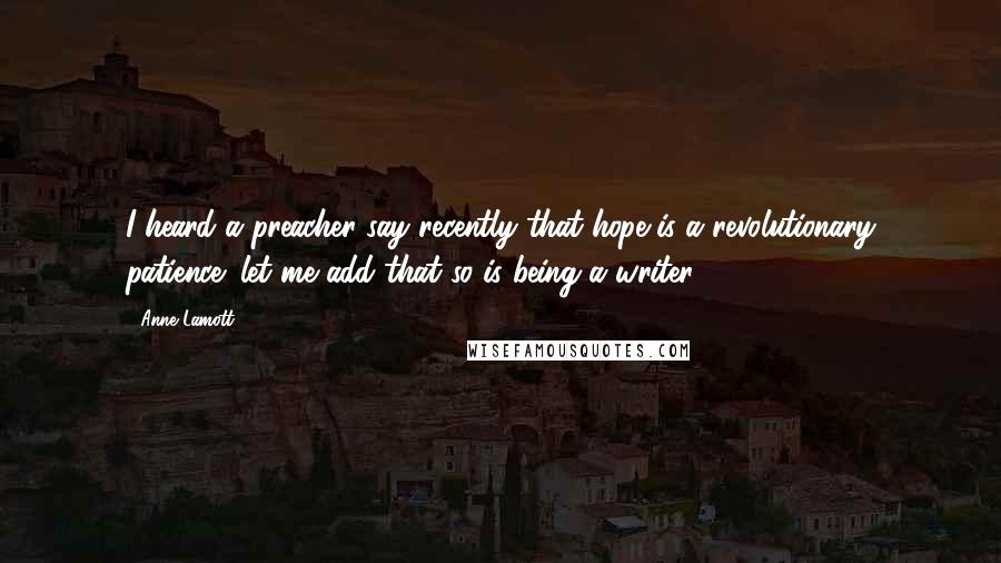 Anne Lamott Quotes: I heard a preacher say recently that hope is a revolutionary patience; let me add that so is being a writer.