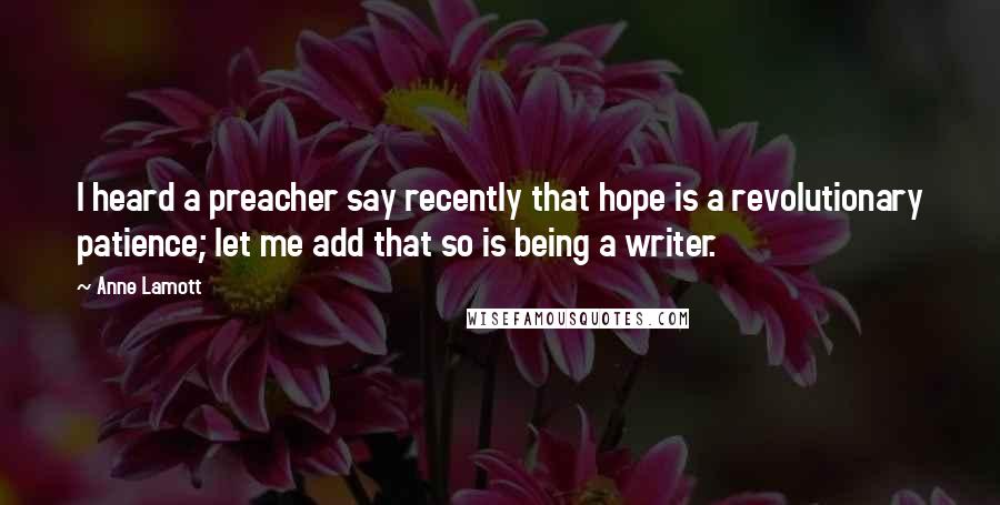 Anne Lamott Quotes: I heard a preacher say recently that hope is a revolutionary patience; let me add that so is being a writer.