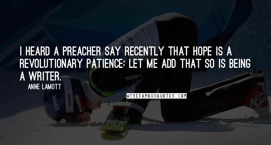 Anne Lamott Quotes: I heard a preacher say recently that hope is a revolutionary patience; let me add that so is being a writer.