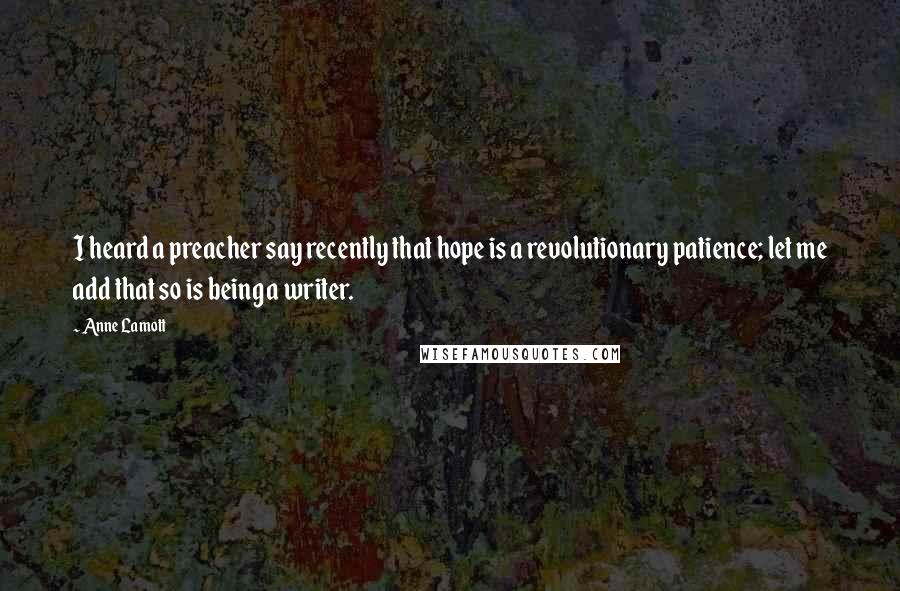 Anne Lamott Quotes: I heard a preacher say recently that hope is a revolutionary patience; let me add that so is being a writer.