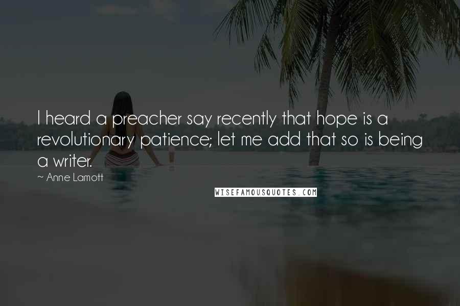 Anne Lamott Quotes: I heard a preacher say recently that hope is a revolutionary patience; let me add that so is being a writer.