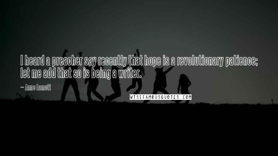Anne Lamott Quotes: I heard a preacher say recently that hope is a revolutionary patience; let me add that so is being a writer.