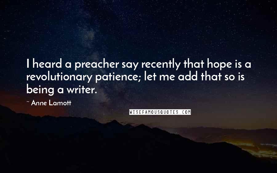 Anne Lamott Quotes: I heard a preacher say recently that hope is a revolutionary patience; let me add that so is being a writer.