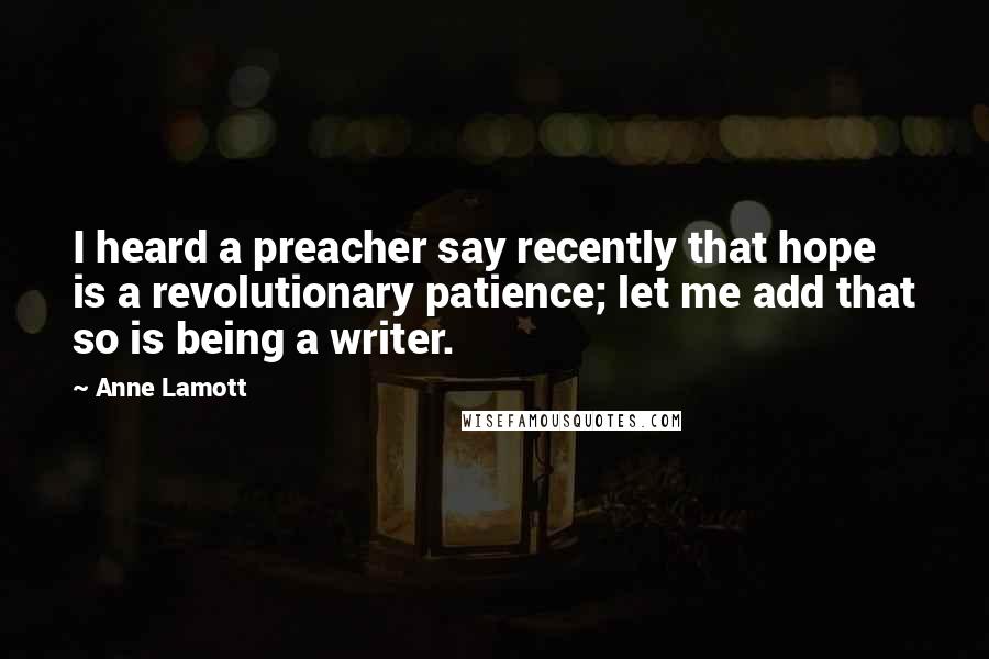 Anne Lamott Quotes: I heard a preacher say recently that hope is a revolutionary patience; let me add that so is being a writer.