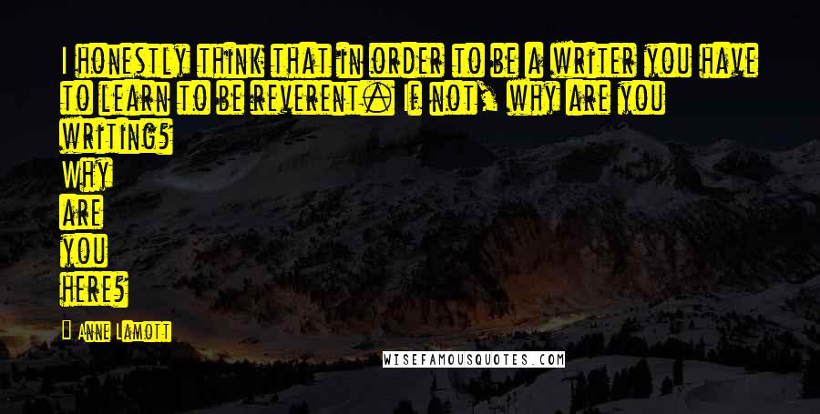 Anne Lamott Quotes: I honestly think that in order to be a writer you have to learn to be reverent. If not, why are you writing? Why are you here?