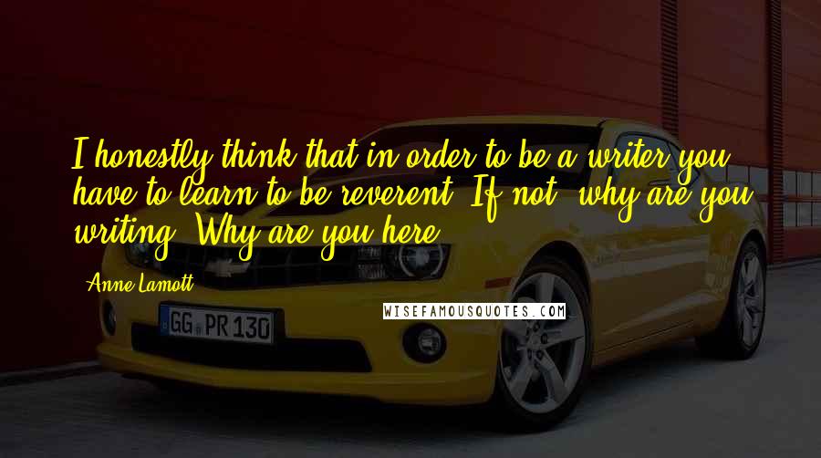 Anne Lamott Quotes: I honestly think that in order to be a writer you have to learn to be reverent. If not, why are you writing? Why are you here?