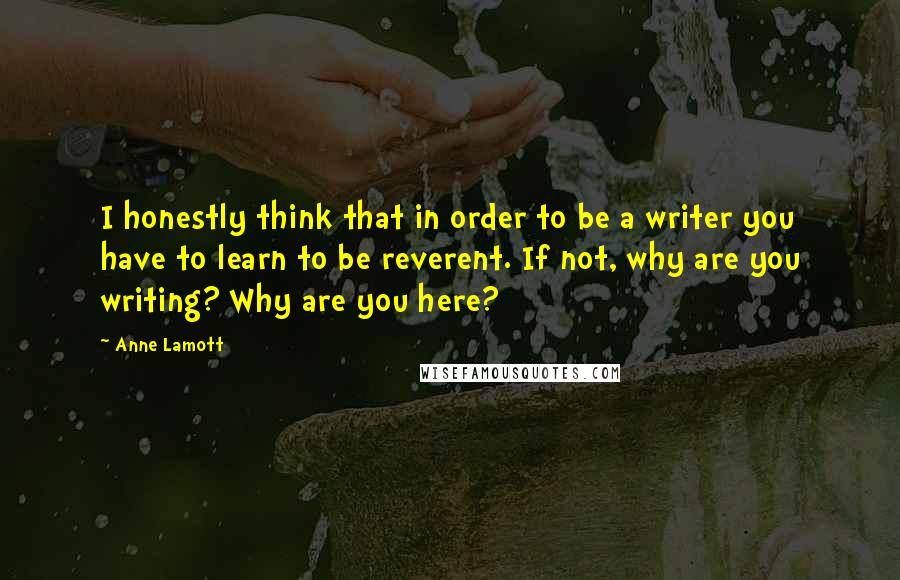 Anne Lamott Quotes: I honestly think that in order to be a writer you have to learn to be reverent. If not, why are you writing? Why are you here?