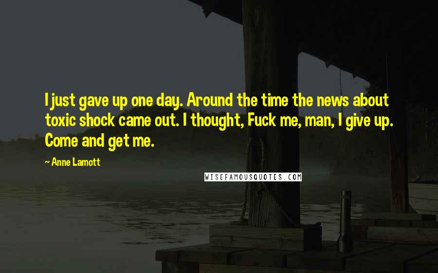 Anne Lamott Quotes: I just gave up one day. Around the time the news about toxic shock came out. I thought, Fuck me, man, I give up. Come and get me.