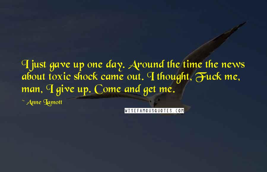 Anne Lamott Quotes: I just gave up one day. Around the time the news about toxic shock came out. I thought, Fuck me, man, I give up. Come and get me.