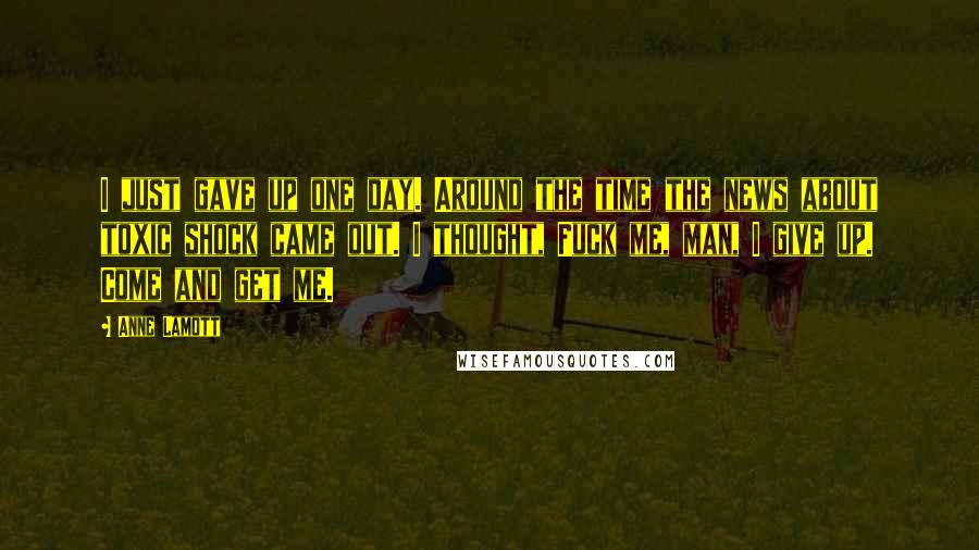 Anne Lamott Quotes: I just gave up one day. Around the time the news about toxic shock came out. I thought, Fuck me, man, I give up. Come and get me.