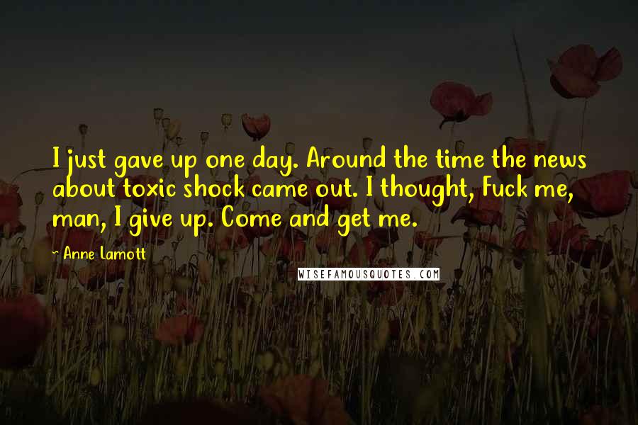 Anne Lamott Quotes: I just gave up one day. Around the time the news about toxic shock came out. I thought, Fuck me, man, I give up. Come and get me.