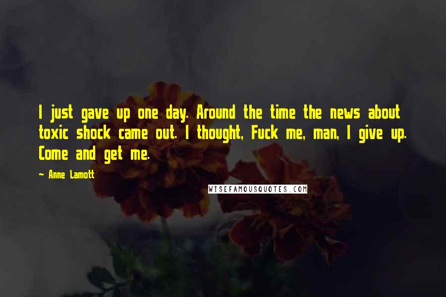 Anne Lamott Quotes: I just gave up one day. Around the time the news about toxic shock came out. I thought, Fuck me, man, I give up. Come and get me.