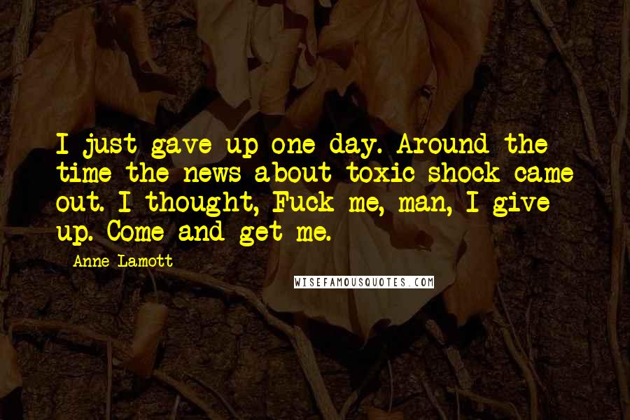 Anne Lamott Quotes: I just gave up one day. Around the time the news about toxic shock came out. I thought, Fuck me, man, I give up. Come and get me.