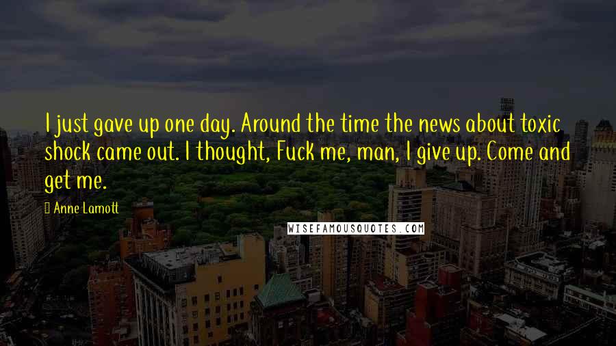 Anne Lamott Quotes: I just gave up one day. Around the time the news about toxic shock came out. I thought, Fuck me, man, I give up. Come and get me.