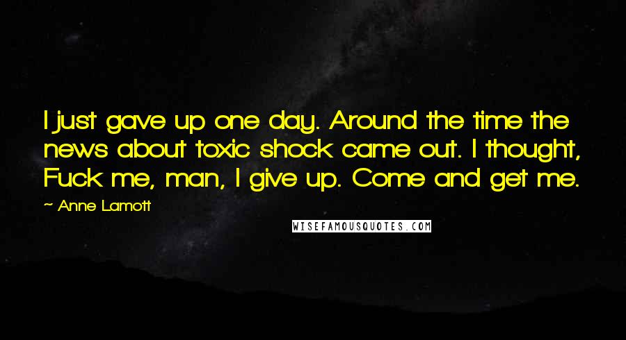 Anne Lamott Quotes: I just gave up one day. Around the time the news about toxic shock came out. I thought, Fuck me, man, I give up. Come and get me.