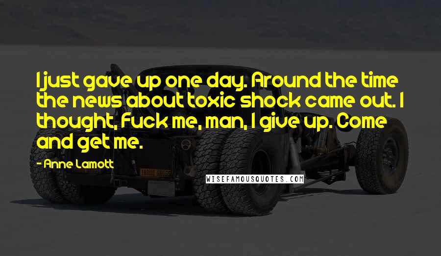 Anne Lamott Quotes: I just gave up one day. Around the time the news about toxic shock came out. I thought, Fuck me, man, I give up. Come and get me.