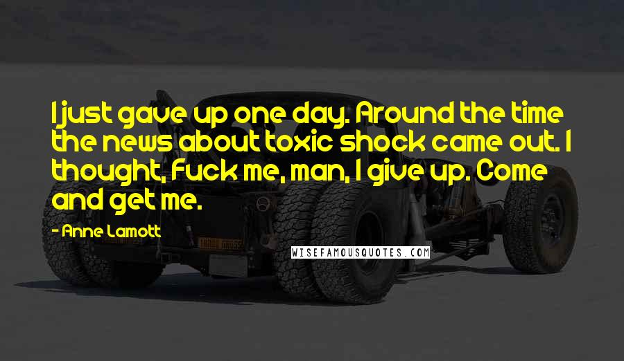 Anne Lamott Quotes: I just gave up one day. Around the time the news about toxic shock came out. I thought, Fuck me, man, I give up. Come and get me.